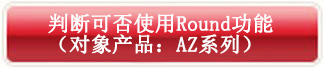 判断可否使用Round功能(对象产品:AZ系列)